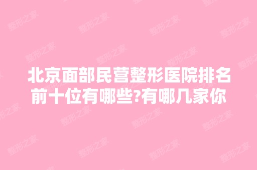 北京面部民营整形医院排名前十位有哪些?有哪几家你看中的?