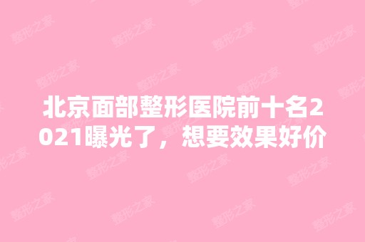 北京面部整形医院前十名2024曝光了，想要效果好价格又便宜的立即收藏！