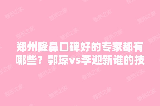 郑州隆鼻口碑好的专家都有哪些？郭琼vs李迎新谁的技术更好一些？