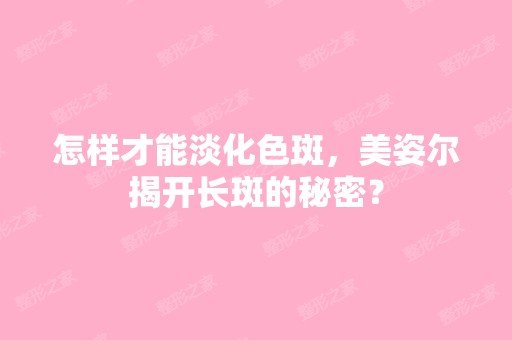 怎样才能淡化色斑，美姿尔揭开长斑的秘密？