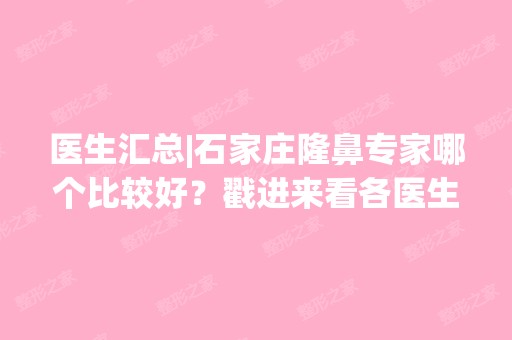 医生汇总|石家庄隆鼻专家哪个比较好？戳进来看各医生详情