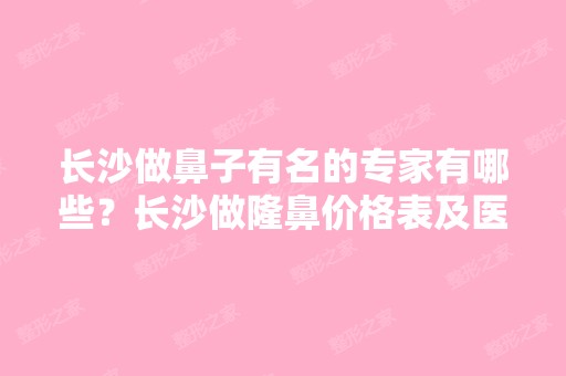 长沙做鼻子有名的专家有哪些？长沙做隆鼻价格表及医生信息介绍