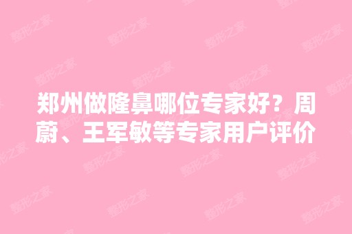 郑州做隆鼻哪位专家好？周蔚、王军敏等专家用户评价怎么样呢？