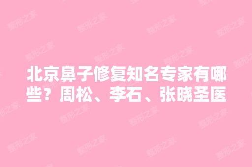 北京鼻子修复知名专家有哪些？周松、李石、张晓圣医生哪位技术更好？