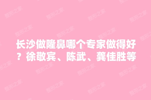 长沙做隆鼻哪个专家做得好？徐敬宾、陈武、龚佳胜等专家信息分享