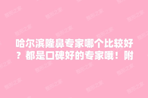 哈尔滨隆鼻专家哪个比较好？都是口碑好的专家哦！附价格表