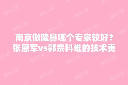 南京做隆鼻哪个专家较好？张恩军vs郭宗科谁的技术更可靠一些？