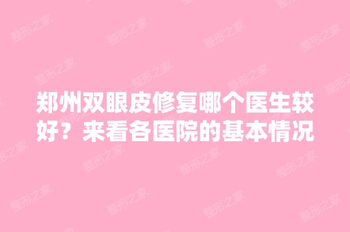 郑州双眼皮修复哪个医生较好？来看各医院的基本情况分析