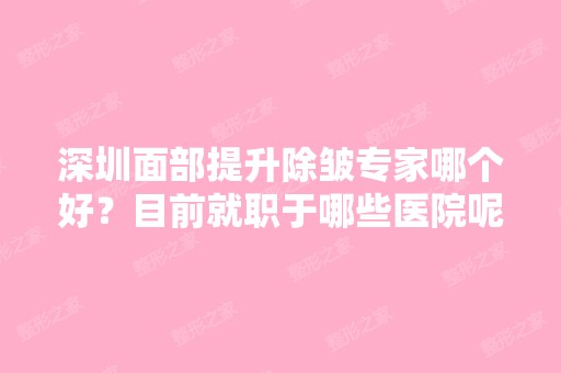 深圳面部提升除皱专家哪个好？目前就职于哪些医院呢？来看具体情况