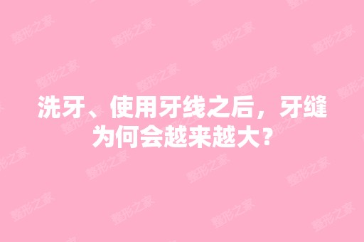 洗牙、使用牙线之后，牙缝为何会越来越大？