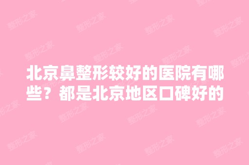 北京鼻整形较好的医院有哪些？都是北京地区口碑好的医院哦