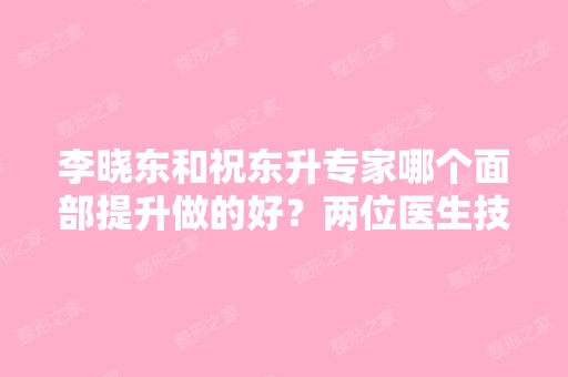 李晓东和祝东升专家哪个面部提升做的好？两位医生技术特点介绍！