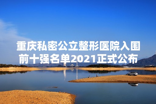 重庆私密公立整形医院入围前十强名单2024正式公布~