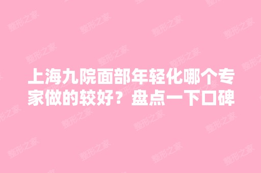 上海九院面部年轻化哪个专家做的较好？盘点一下口碑兼实例的大咖吧