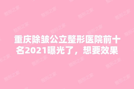 重庆除皱公立整形医院前十名2024曝光了，想要效果好价格又便宜的立即收藏！