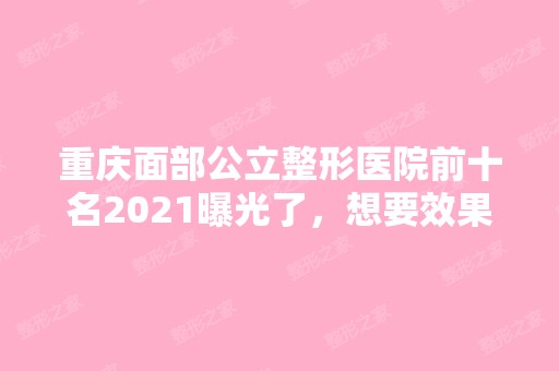 重庆面部公立整形医院前十名2024曝光了，想要效果好价格又便宜的立即收藏！