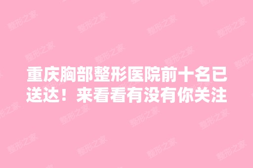 重庆胸部整形医院前十名已送达！来看看有没有你关注的