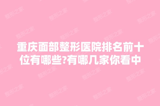 重庆面部整形医院排名前十位有哪些?有哪几家你看中的?