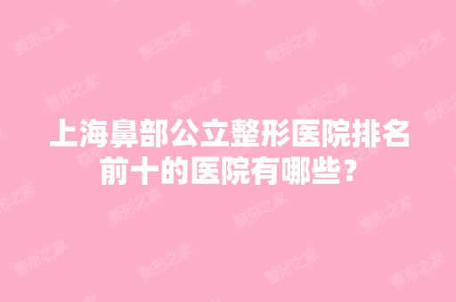 上海鼻部公立整形医院排名前十的医院有哪些？