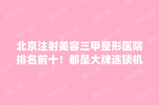 北京注射美容三甲整形医院排名前十！都是大牌连锁机构_价格表2024！