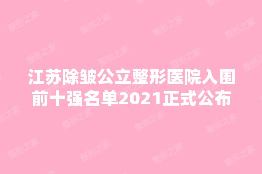 江苏除皱公立整形医院入围前十强名单2024正式公布~