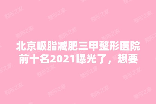 北京吸脂减肥三甲整形医院前十名2024曝光了，想要效果好价格又便宜的立即收