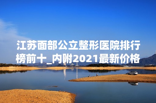 江苏面部公立整形医院排行榜前十_内附2024新价格表