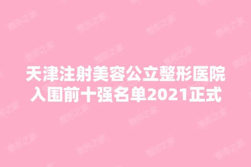 天津注射美容公立整形医院入围前十强名单2024正式公布~