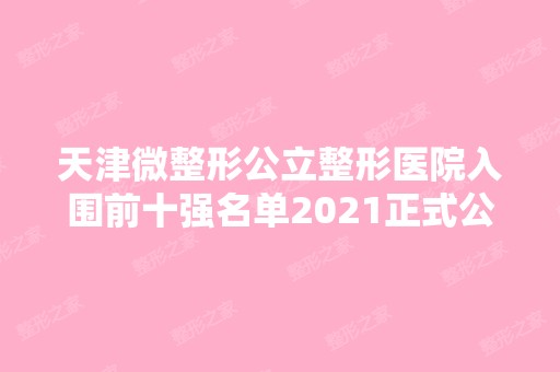 天津微整形公立整形医院入围前十强名单2024正式公布~