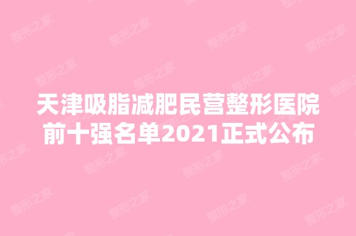 天津吸脂减肥民营整形医院前十强名单2024正式公布~