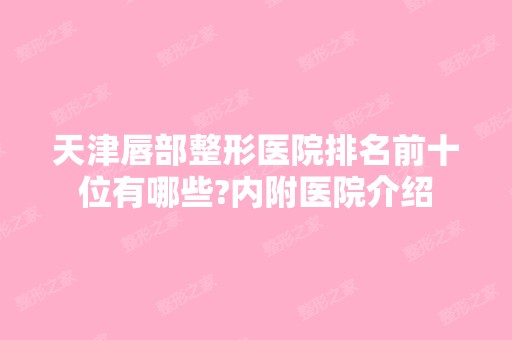 天津唇部整形医院排名前十位有哪些?内附医院介绍