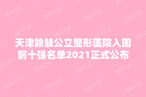 天津除皱公立整形医院入围前十强名单2024正式公布~