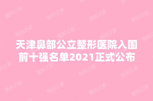 天津鼻部公立整形医院入围前十强名单2024正式公布~