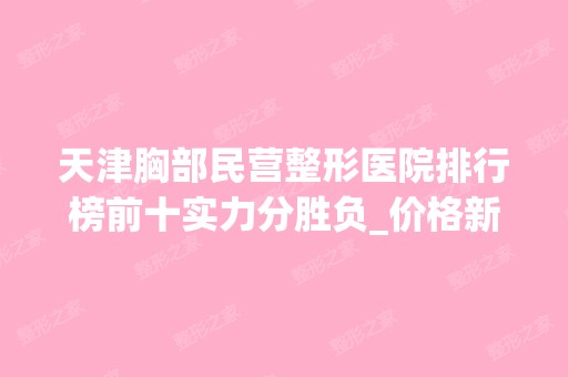 天津胸部民营整形医院排行榜前十实力分胜负_价格新鲜出炉