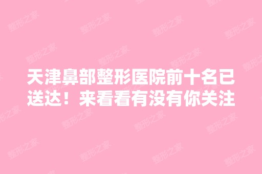 天津鼻部整形医院前十名已送达！来看看有没有你关注的