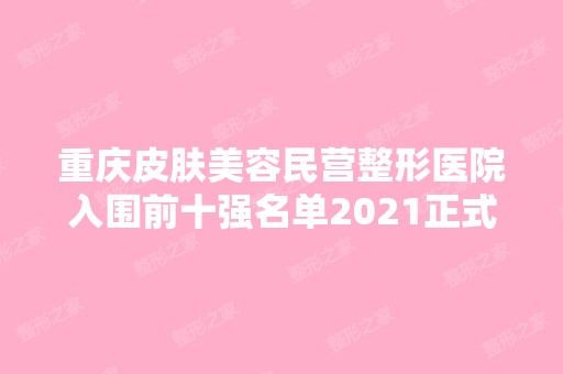 重庆皮肤美容民营整形医院入围前十强名单2024正式公布~