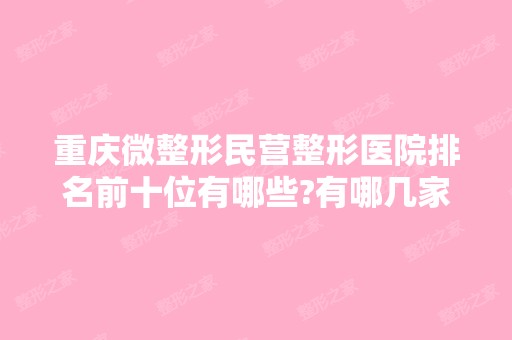 重庆微整形民营整形医院排名前十位有哪些?有哪几家你看中的?