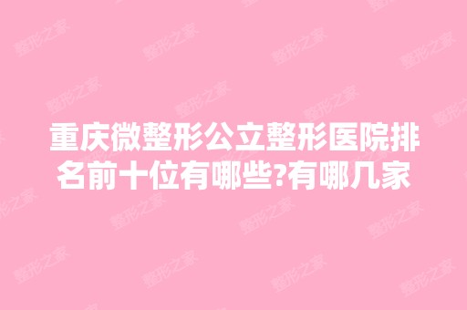 重庆微整形公立整形医院排名前十位有哪些?有哪几家你看中的?