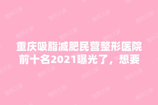 重庆吸脂减肥民营整形医院前十名2024曝光了，想要效果好价格又便宜的立即收