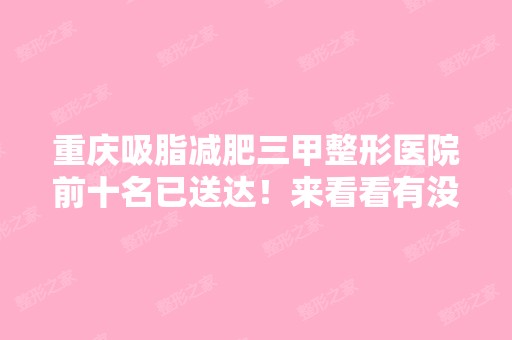 重庆吸脂减肥三甲整形医院前十名已送达！来看看有没有你关注的