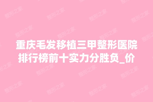 重庆毛发移植三甲整形医院排行榜前十实力分胜负_价格抢先看