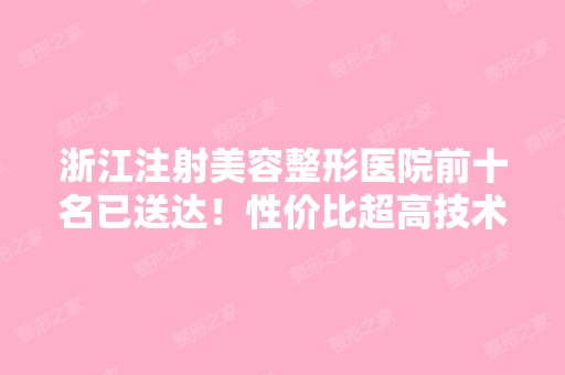 浙江注射美容整形医院前十名已送达！性价比超高技术靠谱