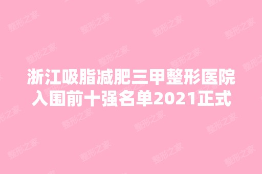 浙江吸脂减肥三甲整形医院入围前十强名单2024正式公布~，看看有没有适合自己