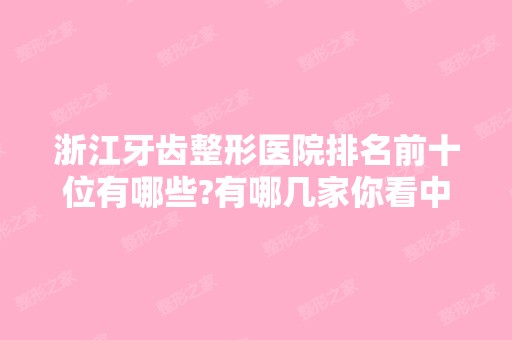 浙江牙齿整形医院排名前十位有哪些?有哪几家你看中的?