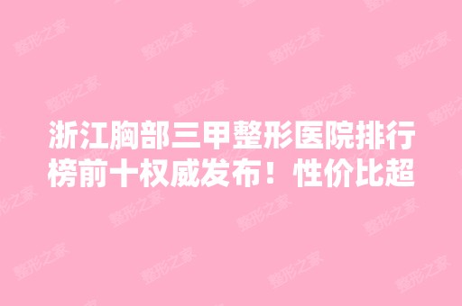 浙江胸部三甲整形医院排行榜前十权威发布！性价比超高