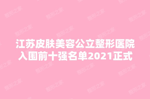 江苏皮肤美容公立整形医院入围前十强名单2024正式公布~