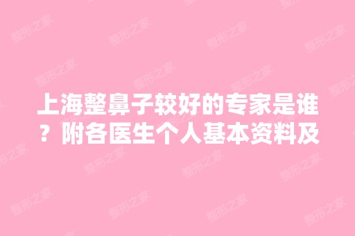 上海整鼻子较好的专家是谁？附各医生个人基本资料及照片