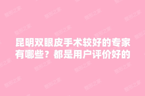 昆明双眼皮手术较好的专家有哪些？都是用户评价好的医生哦！