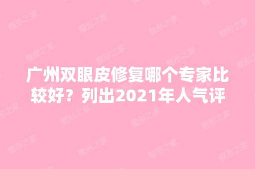 广州双眼皮修复哪个专家比较好？列出2024年人气评选专家！附价格表