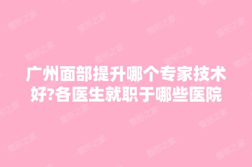 广州面部提升哪个专家技术好?各医生就职于哪些医院？